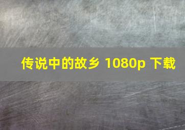 传说中的故乡 1080p 下载